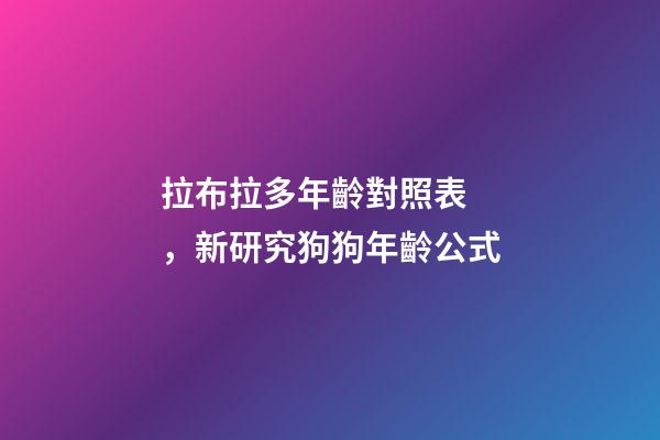 拉布拉多年齡對照表，新研究狗狗年齡公式-第1張-觀點-玄機派